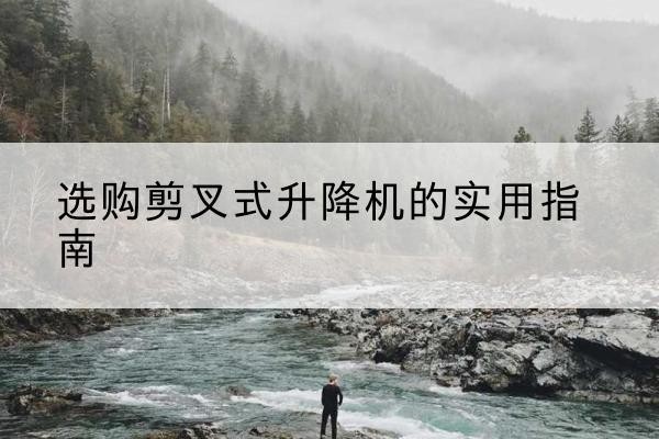 内江剪叉式升降机怎么选-选购剪叉式升降机的实用指南