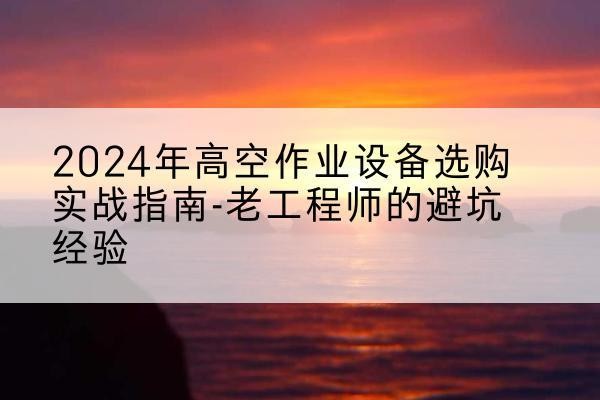 内江高空作业升降机厂家推荐-2024年高空作业设备选购实战指南-老工程师的避坑经验