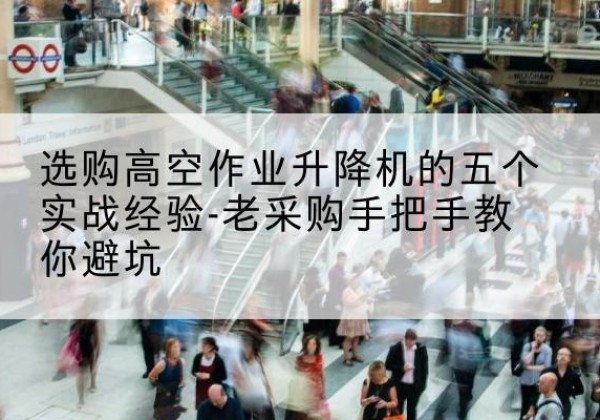 内江高空作业升降机厂家-选购高空作业升降机的五个实战经验-老采购手把手教你避坑