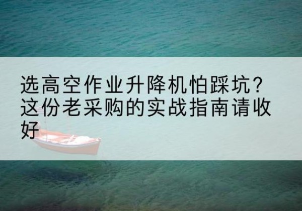 内江高空作业升降机厂家推荐-选高空作业升降机怕踩坑？这份老采购的实战指南请收好