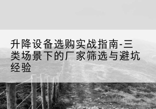 内江移动式升降机厂家推荐-升降设备选购实战指南-三类场景下的厂家筛选与避坑经验