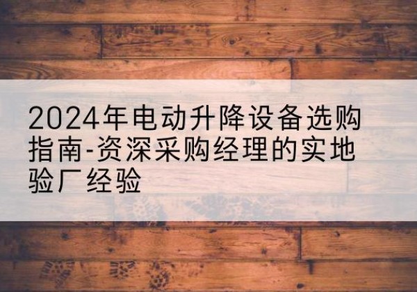 内江电动剪叉升降平台厂家-2024年电动升降设备选购指南-资深采购经理的实地验厂经验