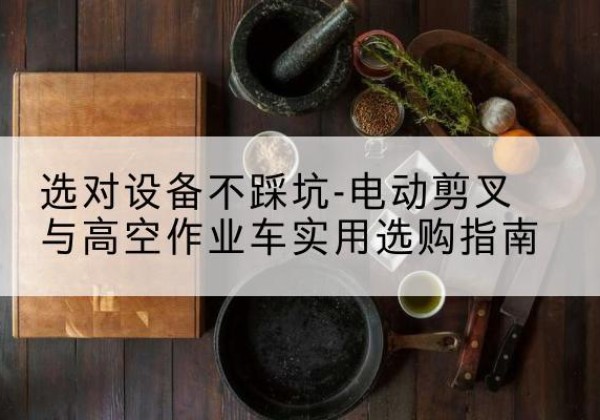 内江电动剪叉升降平台怎么选-选对设备不踩坑-电动剪叉与高空作业车实用选购指南