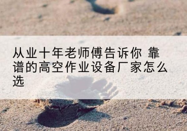 内江高空作业升降机厂家推荐-从业十年老师傅告诉你 靠谱的高空作业设备厂家怎么选