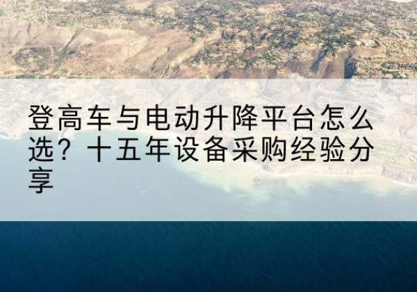 内江登高车厂家厂家-登高车与电动升降平台怎么选？十五年设备采购经验分享