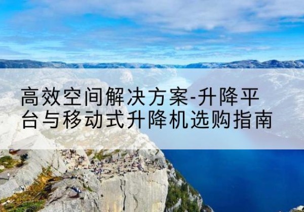 内江升降平台厂家-*空间解决方案-升降平台与移动式升降机选购指南