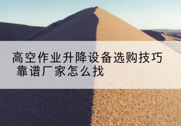 内江电动升降平台厂家推荐-高空作业升降设备选购技巧 靠谱厂家怎么找