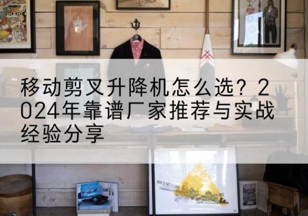 内江升降平台厂家推荐-移动剪叉升降机怎么选？2024年靠谱厂家推荐与实战经验分享