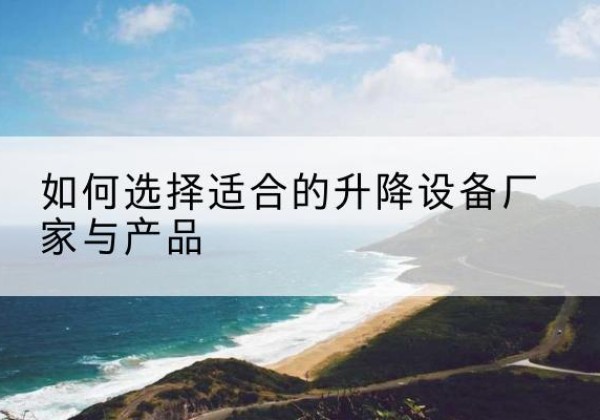 内江电动升降平台厂家-如何选择适合的升降设备厂家与产品