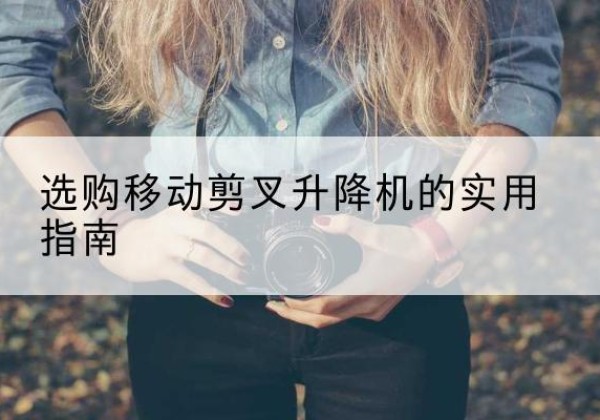 内江移动剪叉升降机怎么选-选购移动剪叉升降机的实用指南